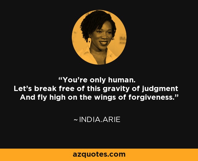 You're only human. Let's break free of this gravity of judgment And fly high on the wings of forgiveness. - India.Arie
