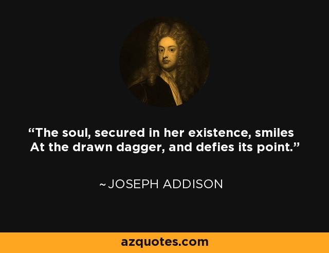 The soul, secured in her existence, smiles At the drawn dagger, and defies its point. - Joseph Addison