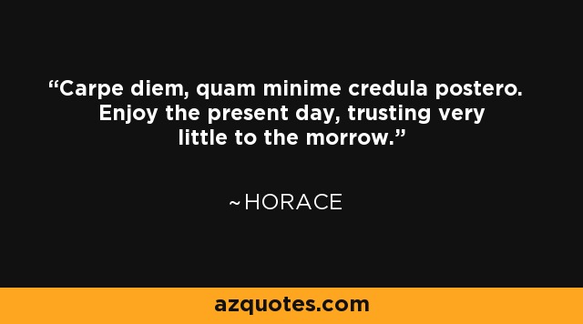 Carpe diem, quam minime credula postero. Enjoy the present day, trusting very little to the morrow. - Horace