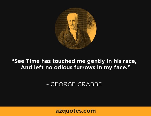 See Time has touched me gently in his race, And left no odious furrows in my face. - George Crabbe