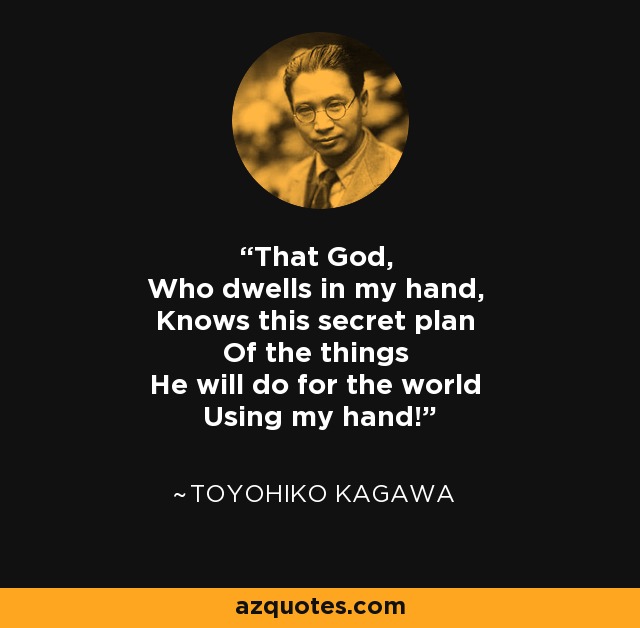 That God, Who dwells in my hand, Knows this secret plan Of the things He will do for the world Using my hand! - Toyohiko Kagawa