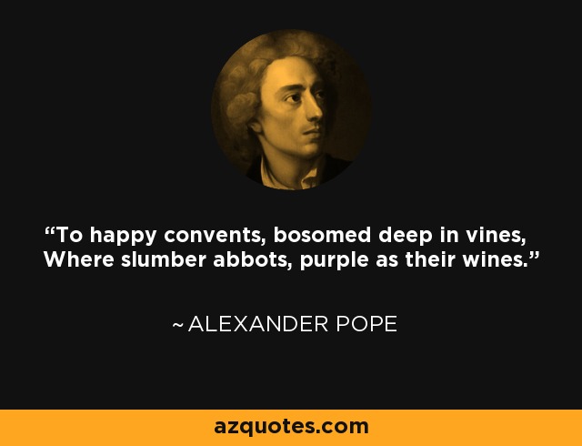 To happy convents, bosomed deep in vines, Where slumber abbots, purple as their wines. - Alexander Pope