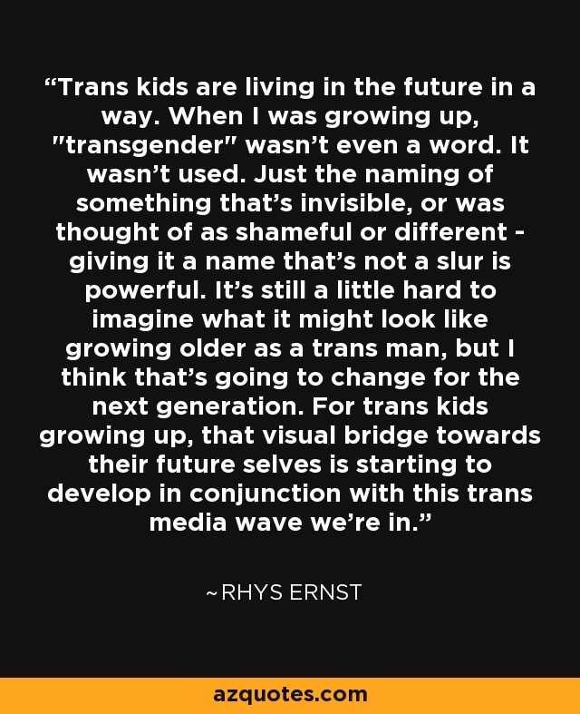 Trans kids are living in the future in a way. When I was growing up, 