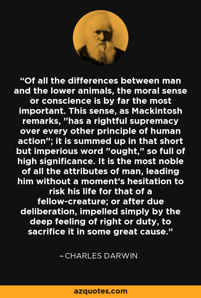 Of all the differences between man and the lower animals, the moral sense or conscience is by far the most important. This sense, as Mackintosh remarks, 