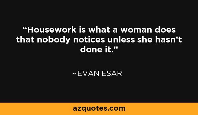 Housework is what a woman does that nobody notices unless she hasn't done it. - Evan Esar