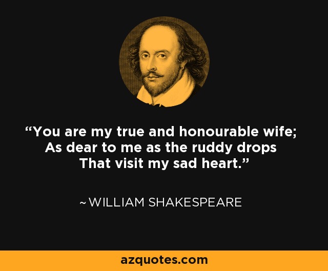 You are my true and honourable wife; As dear to me as the ruddy drops That visit my sad heart. - William Shakespeare