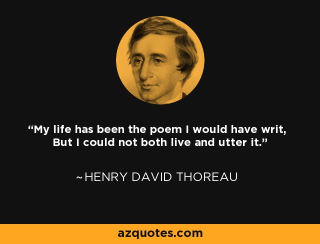 My life has been the poem I would have writ, But I could not both live and utter it. - Henry David Thoreau