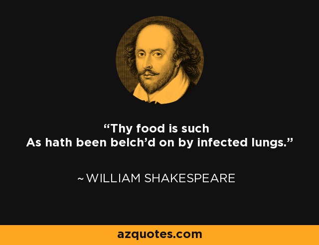 Thy food is such As hath been belch'd on by infected lungs. - William Shakespeare