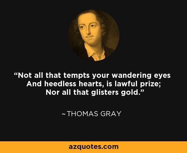 Not all that tempts your wandering eyes And heedless hearts, is lawful prize; Nor all that glisters gold. - Thomas Gray