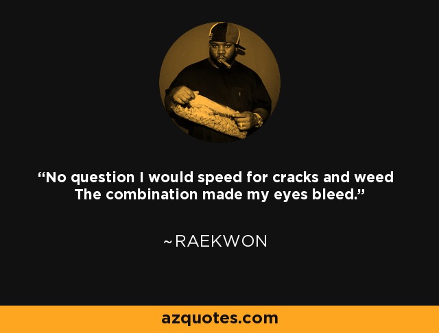No question I would speed for cracks and weed The combination made my eyes bleed. - Raekwon