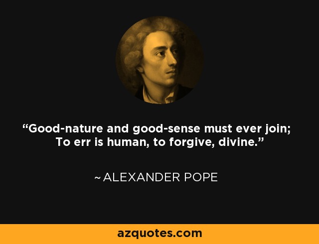 Good-nature and good-sense must ever join; To err is human, to forgive, divine. - Alexander Pope