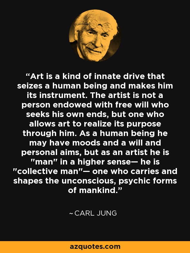 Art is a kind of innate drive that seizes a human being and makes him its instrument. The artist is not a person endowed with free will who seeks his own ends, but one who allows art to realize its purpose through him. As a human being he may have moods and a will and personal aims, but as an artist he is 