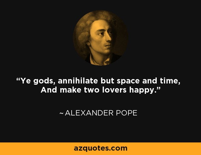 Ye gods, annihilate but space and time, And make two lovers happy. - Alexander Pope