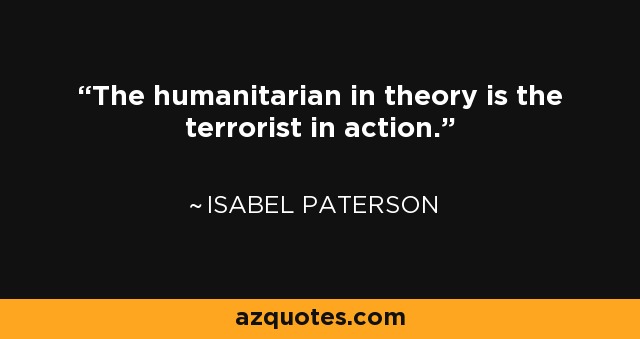 The humanitarian in theory is the terrorist in action. - Isabel Paterson