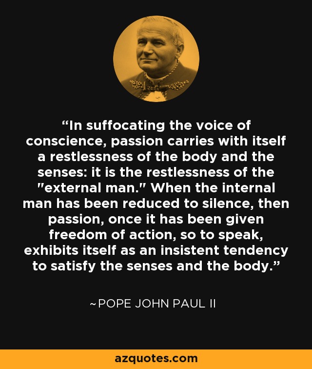 In suffocating the voice of conscience, passion carries with itself a restlessness of the body and the senses: it is the restlessness of the 