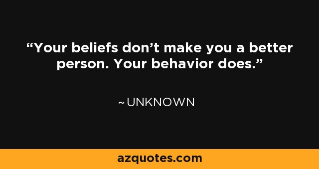 Quote: Your beliefs don't make you a better person. Your behavior...