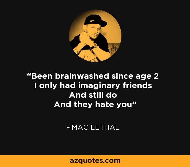 Been brainwashed since age 2 I only had imaginary friends And still do And they hate you - Mac Lethal
