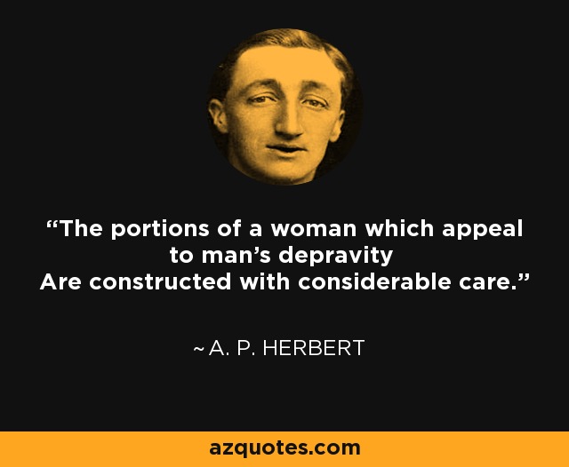 The portions of a woman which appeal to man's depravity Are constructed with considerable care. - A. P. Herbert