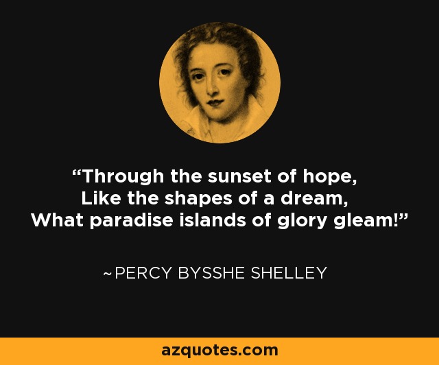 Through the sunset of hope, Like the shapes of a dream, What paradise islands of glory gleam! - Percy Bysshe Shelley