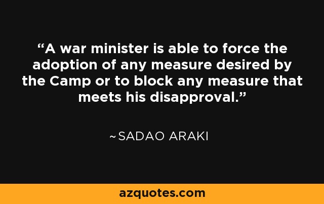 A war minister is able to force the adoption of any measure desired by the Camp or to block any measure that meets his disapproval. - Sadao Araki