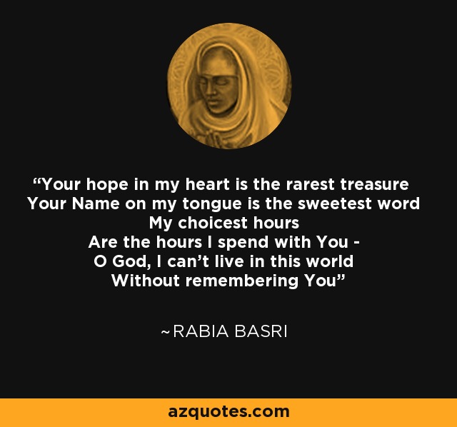Your hope in my heart is the rarest treasure Your Name on my tongue is the sweetest word My choicest hours Are the hours I spend with You - O God, I can't live in this world Without remembering You - Rabia Basri