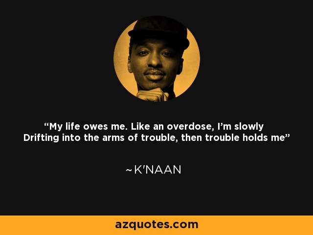 My life owes me. Like an overdose, I'm slowly Drifting into the arms of trouble, then trouble holds me - K'naan