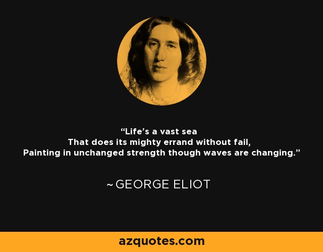 Life's a vast sea That does its mighty errand without fail, Painting in unchanged strength though waves are changing. - George Eliot