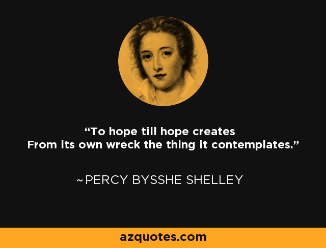 To hope till hope creates From its own wreck the thing it contemplates. - Percy Bysshe Shelley