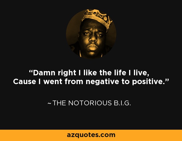 Damn right I like the life I live, Cause I went from negative to positive. - The Notorious B.I.G.