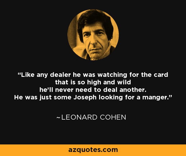 Like any dealer he was watching for the card that is so high and wild he'll never need to deal another. He was just some Joseph looking for a manger. - Leonard Cohen