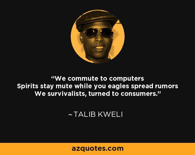 We commute to computers Spirits stay mute while you eagles spread rumors We survivalists, turned to consumers. - Talib Kweli
