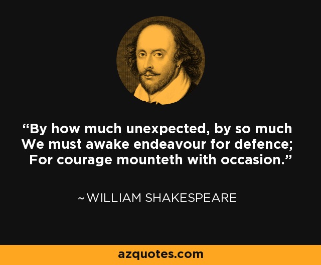 By how much unexpected, by so much We must awake endeavour for defence; For courage mounteth with occasion. - William Shakespeare