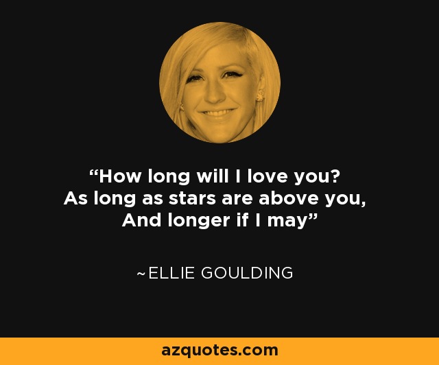 How long will I love you? As long as stars are above you, And longer if I may - Ellie Goulding