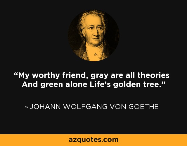 My worthy friend, gray are all theories And green alone Life's golden tree. - Johann Wolfgang von Goethe