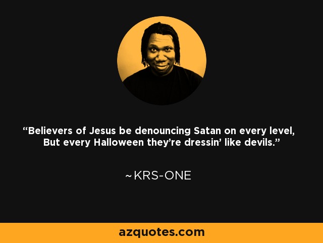 Believers of Jesus be denouncing Satan on every level, But every Halloween they're dressin' like devils. - KRS-One