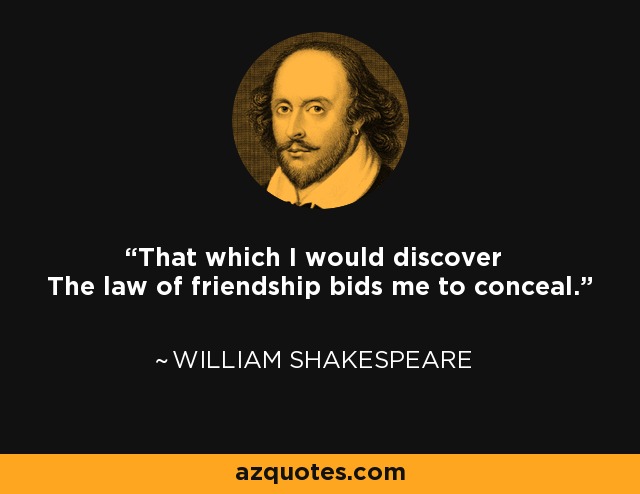 That which I would discover The law of friendship bids me to conceal. - William Shakespeare