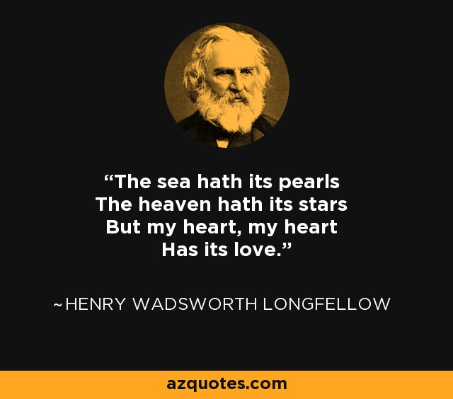 The sea hath its pearls The heaven hath its stars But my heart, my heart Has its love. - Henry Wadsworth Longfellow
