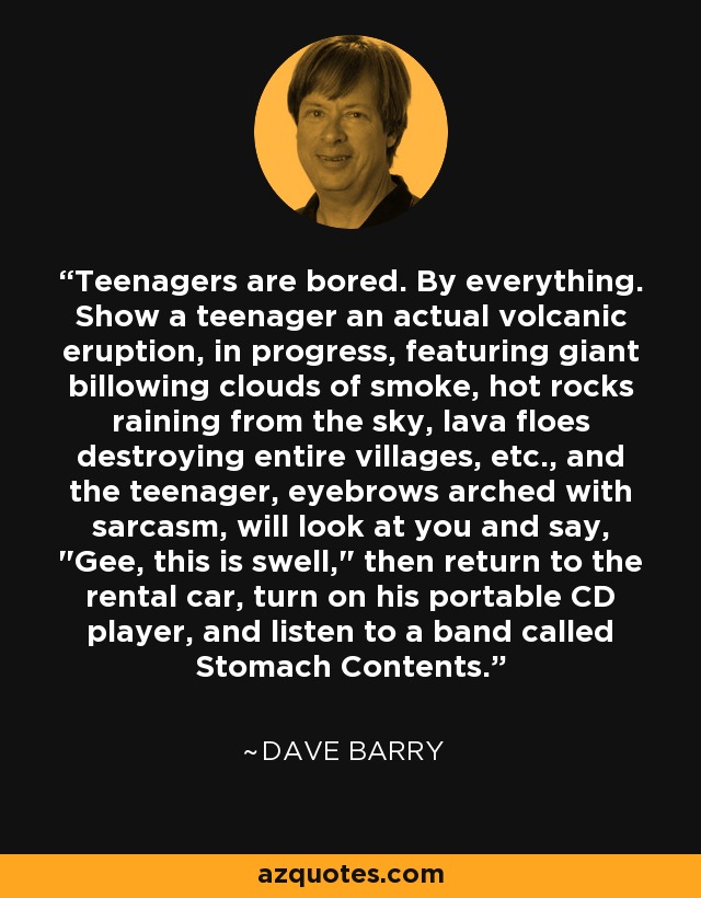 Teenagers are bored. By everything. Show a teenager an actual volcanic eruption, in progress, featuring giant billowing clouds of smoke, hot rocks raining from the sky, lava floes destroying entire villages, etc., and the teenager, eyebrows arched with sarcasm, will look at you and say, 