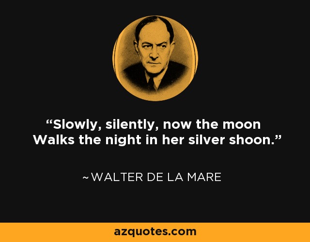 Slowly, silently, now the moon Walks the night in her silver shoon. - Walter de La Mare