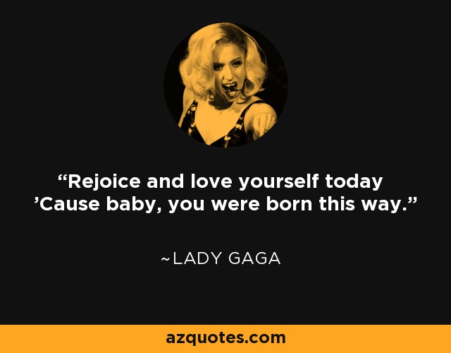 Rejoice and love yourself today 'Cause baby, you were born this way. - Lady Gaga