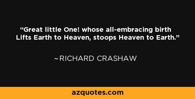 Great little One! whose all-embracing birth Lifts Earth to Heaven, stoops Heaven to Earth. - Richard Crashaw
