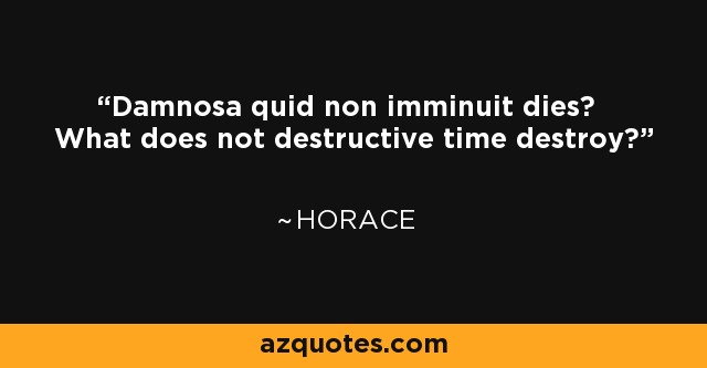 Damnosa quid non imminuit dies? What does not destructive time destroy? - Horace