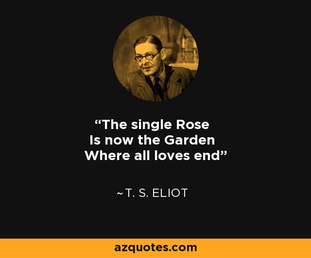 The single Rose Is now the Garden Where all loves end - T. S. Eliot