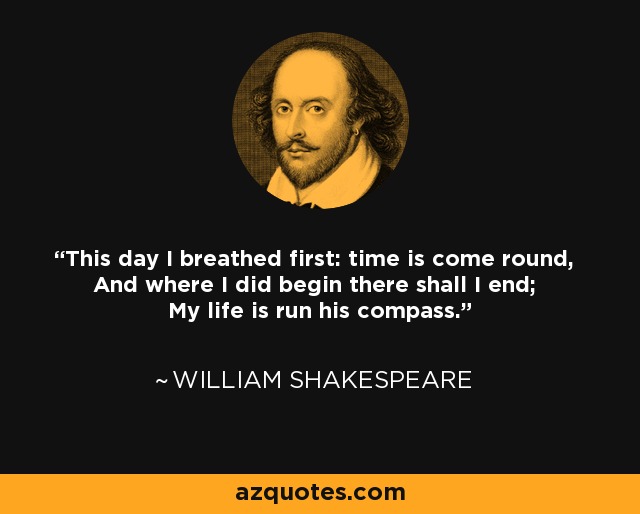 This day I breathed first: time is come round, And where I did begin there shall I end; My life is run his compass. - William Shakespeare