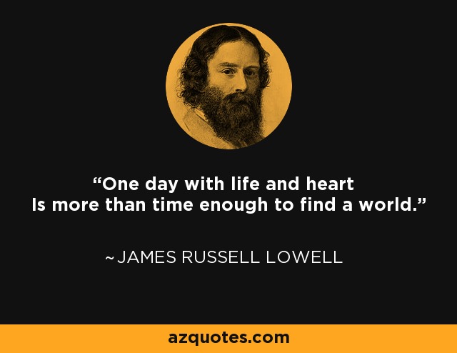 One day with life and heart Is more than time enough to find a world. - James Russell Lowell