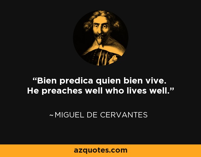 Bien predica quien bien vive. He preaches well who lives well. - Miguel de Cervantes