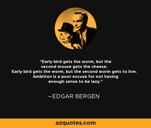 Early bird gets the worm, but the second mouse gets the cheese. Early bird gets the worm, but the second worm gets to live. Ambition is a poor excuse for not having enough sense to be lazy. - Edgar Bergen
