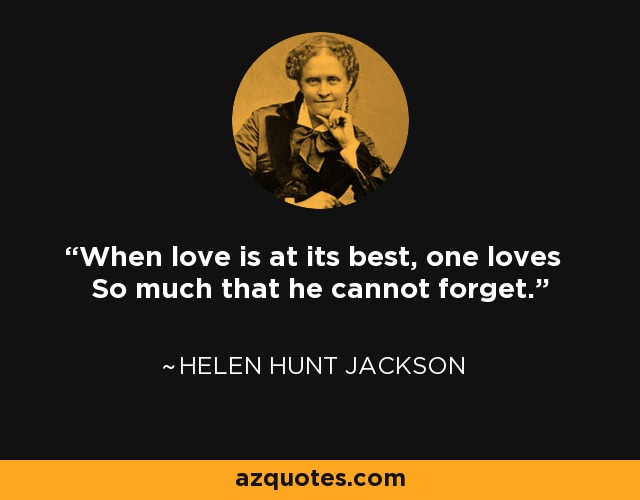 When love is at its best, one loves So much that he cannot forget. - Helen Hunt Jackson
