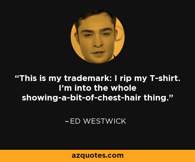This is my trademark: I rip my T-shirt. I’m into the whole showing-a-bit-of-chest-hair thing. - Ed Westwick