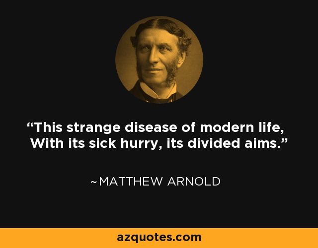 This strange disease of modern life, With its sick hurry, its divided aims. - Matthew Arnold